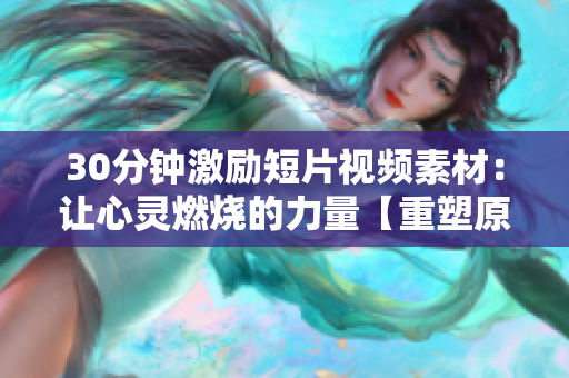 30分鐘激勵(lì)短片視頻素材：讓心靈燃燒的力量【重塑原力量，喚醒激情生命】