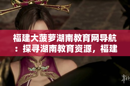 福建大菠蘿湖南教育網(wǎng)導(dǎo)航：探尋湖南教育資源，福建大菠蘿互聯(lián)網(wǎng)平臺分享