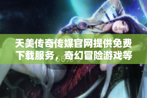 天美傳奇?zhèn)髅焦倬W(wǎng)提供免費(fèi)下載服務(wù)，奇幻冒險(xiǎn)游戲等你來體驗(yàn)