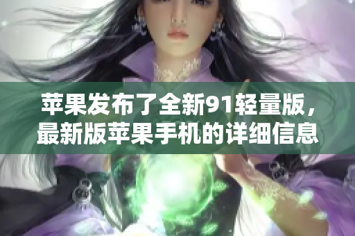 蘋果發(fā)布了全新91輕量版，最新版蘋果手機的詳細信息揭曉