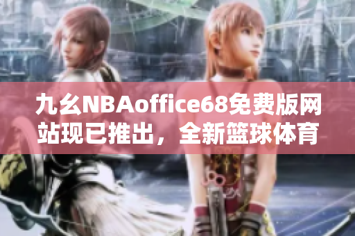 九幺NBAoffice68免費(fèi)版網(wǎng)站現(xiàn)已推出，全新籃球體育資訊等你來體驗(yàn)
