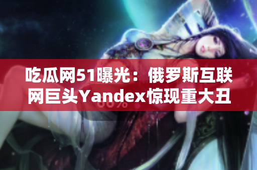 吃瓜網(wǎng)51曝光：俄羅斯互聯(lián)網(wǎng)巨頭Yandex驚現(xiàn)重大丑聞！
