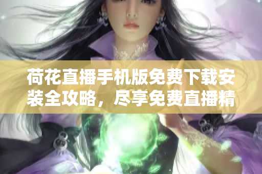 荷花直播手機版免費下載安裝全攻略，盡享免費直播精彩內(nèi)容