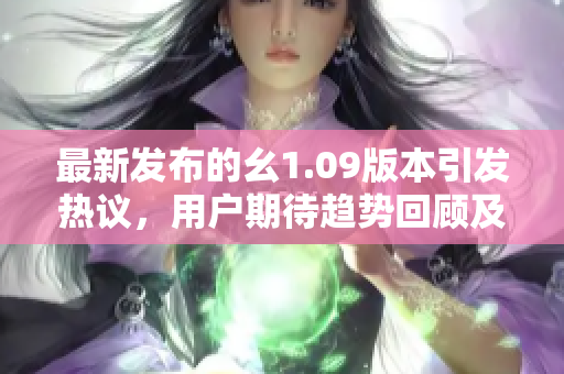 最新發(fā)布的幺1.09版本引發(fā)熱議，用戶期待趨勢回顧及創(chuàng)新亮點