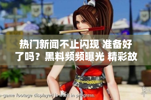 熱門新聞不止閃現(xiàn) 準(zhǔn)備好了嗎？黑料頻頻曝光 精彩故事很快表態(tài)