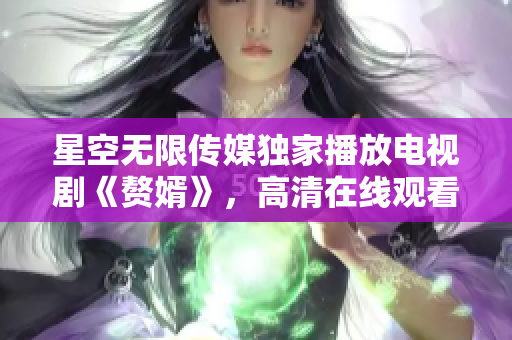 星空無(wú)限傳媒獨(dú)家播放電視劇《贅婿》，高清在線觀看享受最佳視聽(tīng)體驗(yàn)