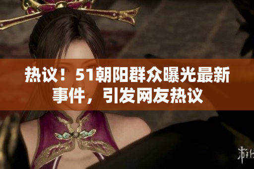 熱議！51朝陽群眾曝光最新事件，引發(fā)網(wǎng)友熱議
