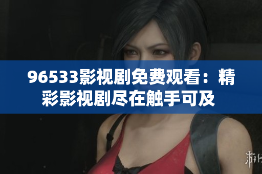 96533影視劇免費(fèi)觀看：精彩影視劇盡在觸手可及 