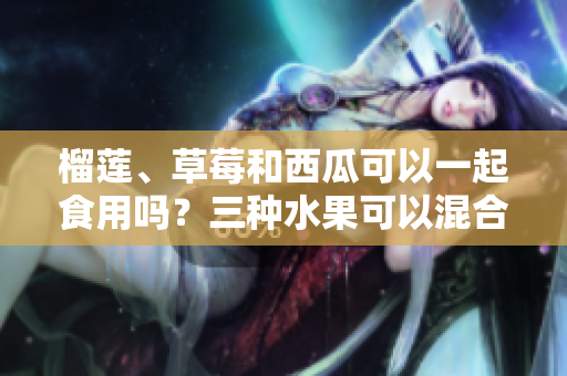 榴蓮、草莓和西瓜可以一起食用嗎？三種水果可以混合食用嗎？