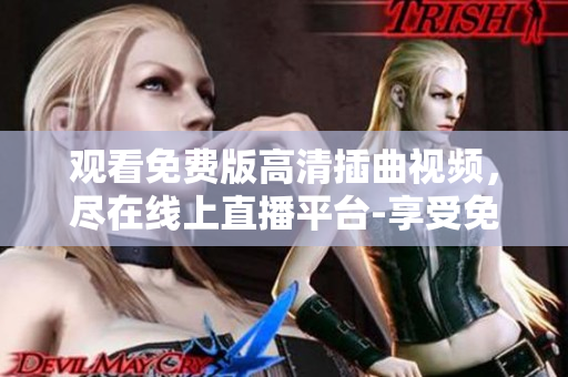 觀看免費版高清插曲視頻，盡在線上直播平臺-享受免費高清插曲視頻，盡在在線直播平臺
