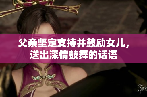 父親堅定支持并鼓勵女兒，送出深情鼓舞的話語