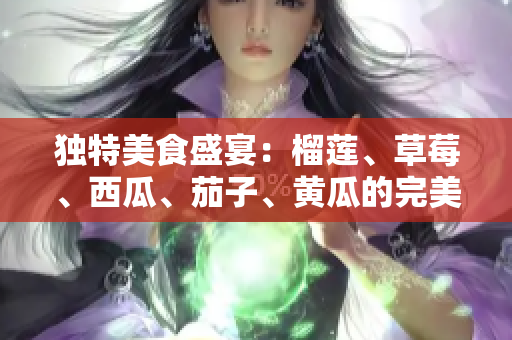 獨(dú)特美食盛宴：榴蓮、草莓、西瓜、茄子、黃瓜的完美組合