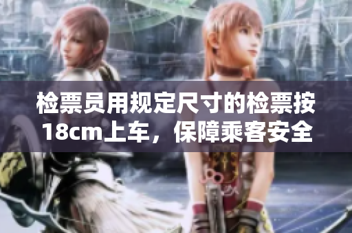 檢票員用規(guī)定尺寸的檢票按18cm上車，保障乘客安全舒適。