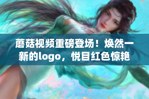 蘑菇視頻重磅登場！煥然一新的logo，悅目紅色驚艷亮相