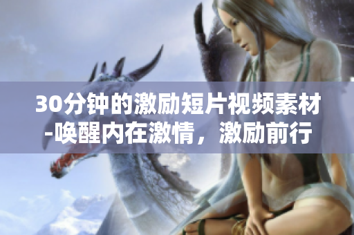 30分鐘的激勵(lì)短片視頻素材-喚醒內(nèi)在激情，激勵(lì)前行！