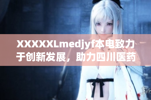 XXXXXLmedjyf本電致力于創(chuàng)新發(fā)展，助力四川醫(yī)藥產(chǎn)業(yè)蓬勃增長