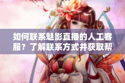 如何聯(lián)系魅影直播的人工客服？了解聯(lián)系方式并獲取幫助