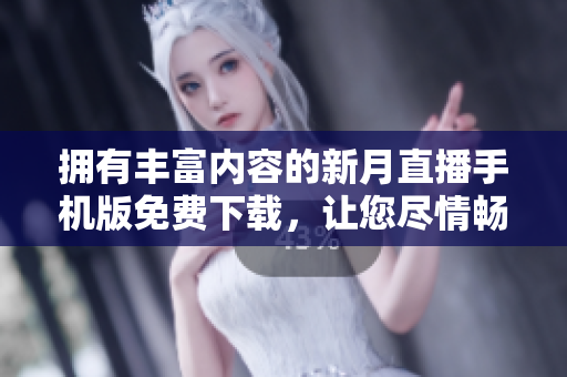 擁有豐富內容的新月直播手機版免費下載，讓您盡情暢享精彩內容
