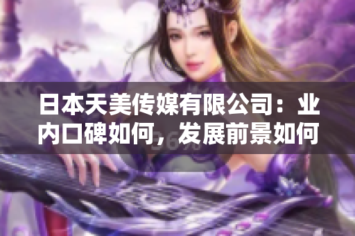 日本天美傳媒有限公司：業(yè)內(nèi)口碑如何，發(fā)展前景如何？
