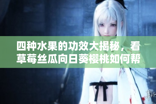 四種水果的功效大揭秘，看草莓絲瓜向日葵櫻桃如何幫助你增強(qiáng)健康!
