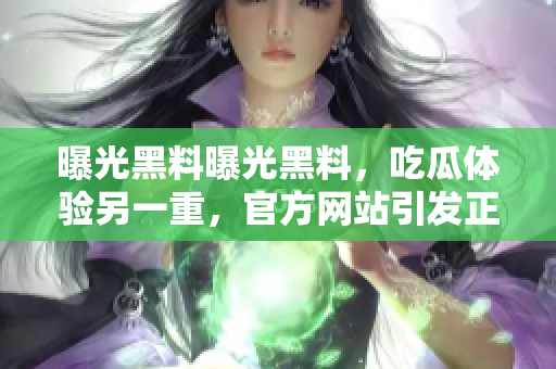 曝光黑料曝光黑料，吃瓜體驗(yàn)另一重，官方網(wǎng)站引發(fā)正能量輿論風(fēng)波