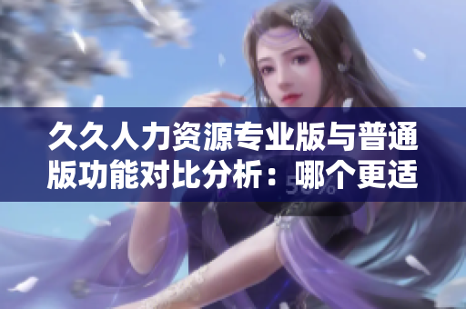 久久人力資源專業(yè)版與普通版功能對比分析：哪個更適合企業(yè)使用？