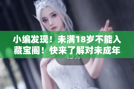 小編發(fā)現(xiàn)！未滿(mǎn)18歲不能入藏寶閣！快來(lái)了解對(duì)未成年人的保護(hù)政策！