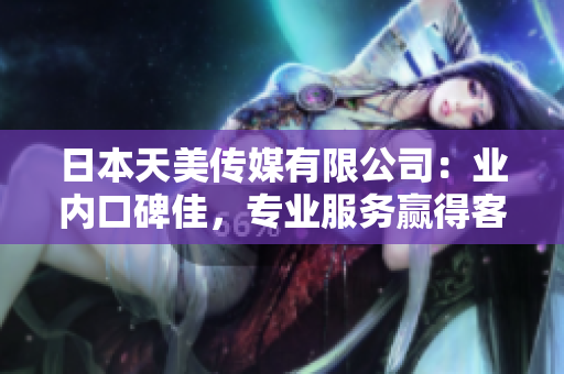 日本天美傳媒有限公司：業(yè)內(nèi)口碑佳，專業(yè)服務(wù)贏得客戶信賴