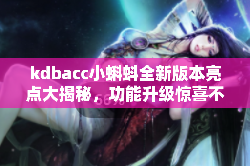 kdbacc小蝌蚪全新版本亮點大揭秘，功能升級驚喜不斷