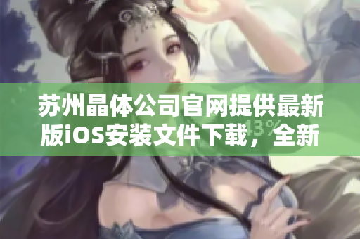 蘇州晶體公司官網(wǎng)提供最新版iOS安裝文件下載，全新安裝指南帶你輕松上手