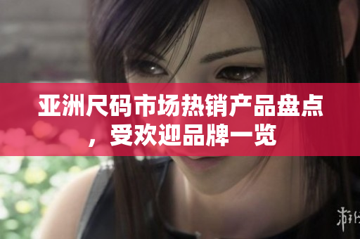 亞洲尺碼市場熱銷產(chǎn)品盤點(diǎn)，受歡迎品牌一覽