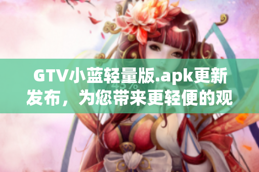 GTV小藍(lán)輕量版.apk更新發(fā)布，為您帶來更輕便的觀影體驗(yàn)