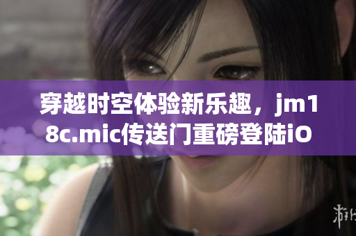 穿越時(shí)空體驗(yàn)新樂(lè)趣，jm18c.mic傳送門(mén)重磅登陸iOS平臺(tái)