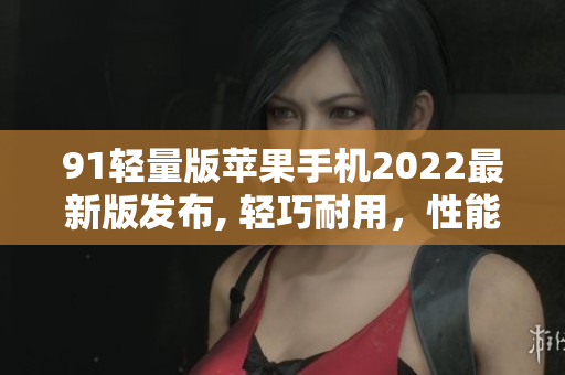 91輕量版蘋(píng)果手機(jī)2022最新版發(fā)布, 輕巧耐用，性能卓越
