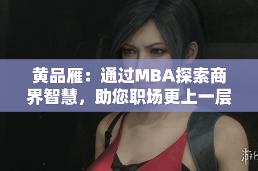 黃品雁：通過MBA探索商界智慧，助您職場(chǎng)更上一層樓
