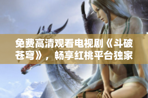 免費(fèi)高清觀看電視劇《斗破蒼穹》，暢享紅桃平臺(tái)獨(dú)家特惠!