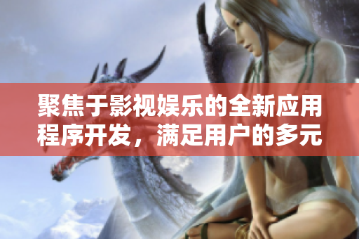 聚焦于影視娛樂的全新應(yīng)用程序開發(fā)，滿足用戶的多元化需求