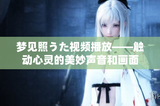 夢(mèng)見(jiàn)照うた視頻播放——觸動(dòng)心靈的美妙聲音和畫(huà)面