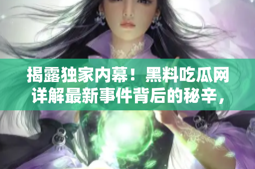 揭露獨(dú)家內(nèi)幕！黑料吃瓜網(wǎng)詳解最新事件背后的秘辛，讓你全面了解真相