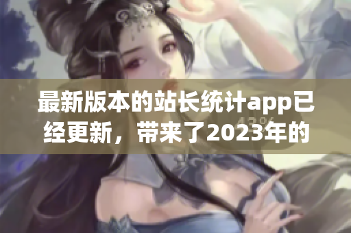 最新版本的站長(zhǎng)統(tǒng)計(jì)app已經(jīng)更新，帶來了2023年的最新功能和優(yōu)化