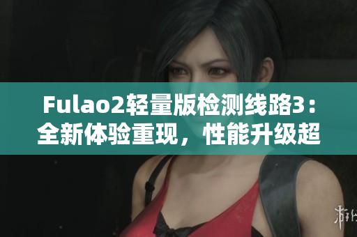 Fulao2輕量版檢測線路3：全新體驗重現(xiàn)，性能升級超乎想象