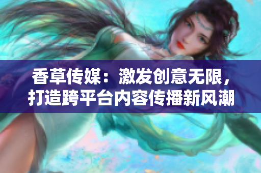 香草傳媒：激發(fā)創(chuàng)意無限，打造跨平臺(tái)內(nèi)容傳播新風(fēng)潮