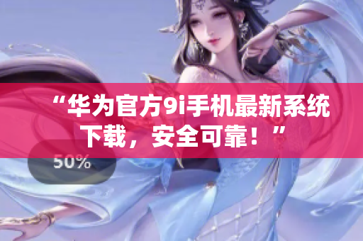 “華為官方9i手機(jī)最新系統(tǒng)下載，安全可靠！”