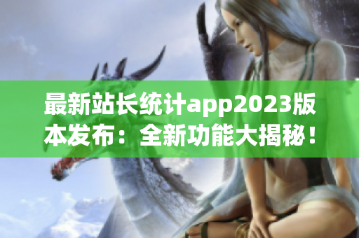 最新站長統(tǒng)計(jì)app2023版本發(fā)布：全新功能大揭秘！提供最全面網(wǎng)站數(shù)據(jù)分析服務(wù)