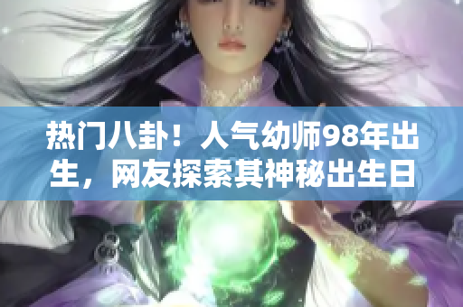 熱門八卦！人氣幼師98年出生，網(wǎng)友探索其神秘出生日期