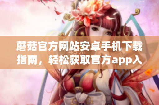 蘑菇官方網(wǎng)站安卓手機下載指南，輕松獲取官方app入口
