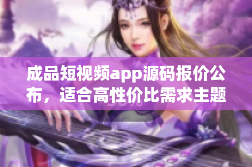 成品短視頻app源碼報(bào)價(jià)公布，適合高性價(jià)比需求主題的買(mǎi)家