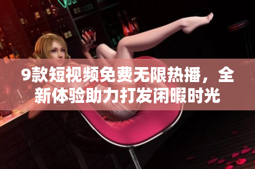 9款短視頻免費無限熱播，全新體驗助力打發(fā)閑暇時光
