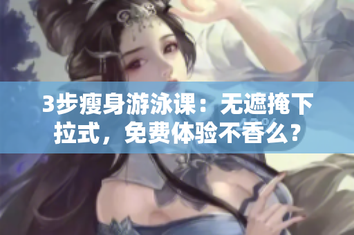 3步瘦身游泳課：無(wú)遮掩下拉式，免費(fèi)體驗(yàn)不香么？