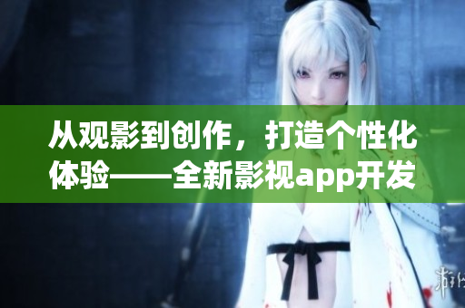 從觀影到創(chuàng)作，打造個(gè)性化體驗(yàn)——全新影視app開發(fā)助您暢享影視樂(lè)趣